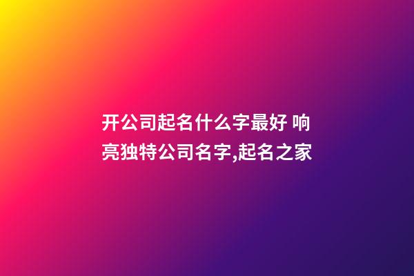 开公司起名什么字最好 响亮独特公司名字,起名之家-第1张-公司起名-玄机派